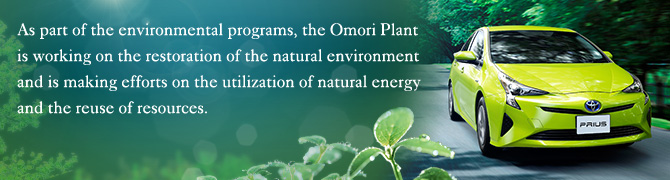 As part of the environmental programs, the Omori Plant is working on the restoration of the natural environment and is making efforts on the utilization of natural energy and the reuse of resources.